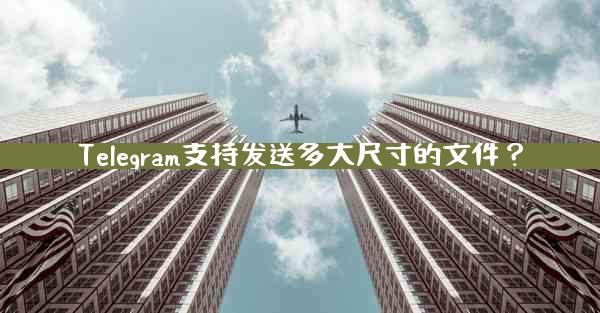Telegram支持发送多大尺寸的文件？