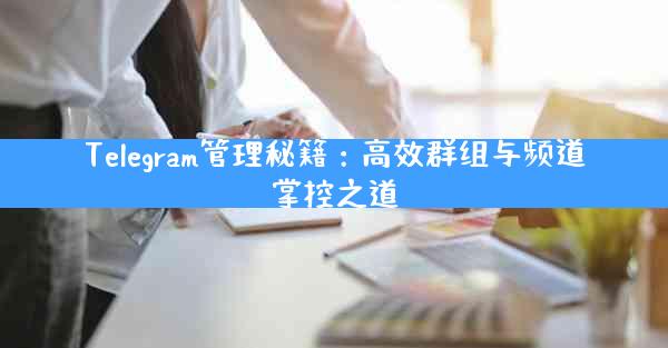Telegram管理秘籍：高效群组与频道掌控之道