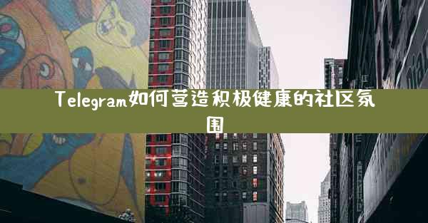 Telegram如何营造积极健康的社区氛围