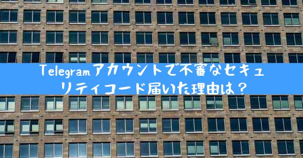 Telegramアカウントで不審なセキュリティコード届いた理由は？