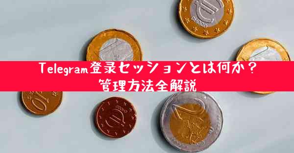 Telegram登录セッションとは何か？管理方法全解説