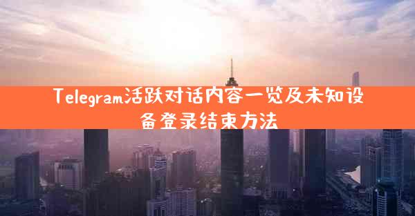 Telegram活跃对话内容一览及未知设备登录结束方法