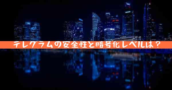テレグラムの安全性と暗号化レベルは？