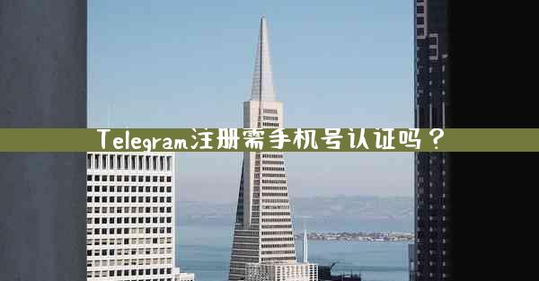 Telegram注册需手机号认证吗？