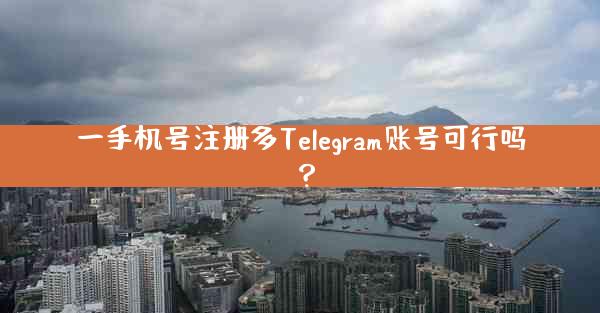 一手机号注册多Telegram账号可行吗？