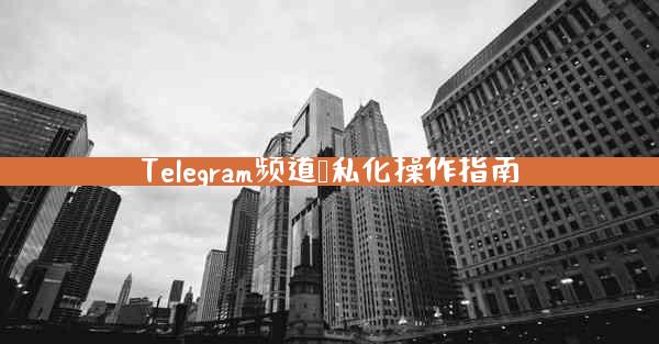 Telegram频道隐私化操作指南