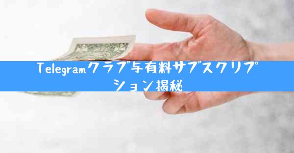 Telegramクラブ与有料サブスクリプション揭秘