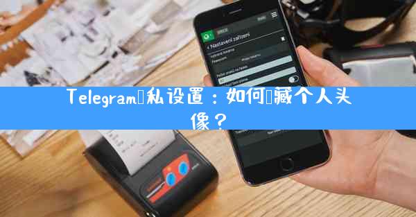 Telegram隐私设置：如何隐藏个人头像？