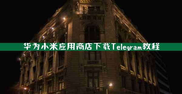 华为小米应用商店下载Telegram教程