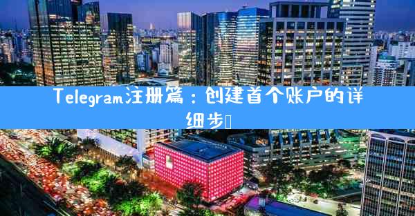 Telegram注册篇：创建首个账户的详细步骤