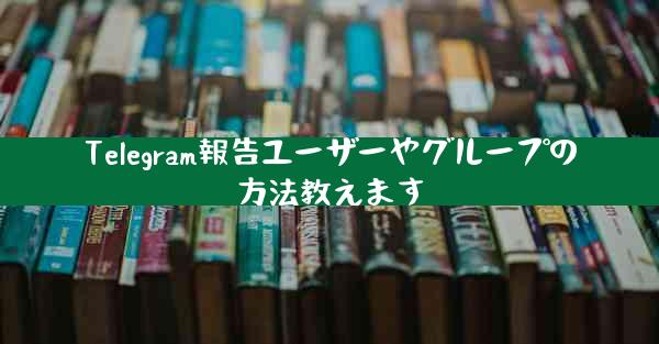 Telegram報告ユーザーやグループの方法教えます