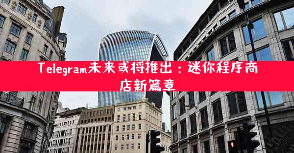Telegram未来或将推出：迷你程序商店新篇章
