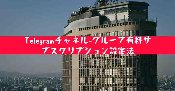 Telegramチャネル-グループ有料サブスクリプション設定法