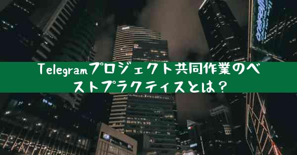 Telegramプロジェクト共同作業のベストプラクティスとは？
