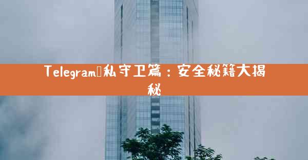 Telegram隐私守卫篇：安全秘籍大揭秘