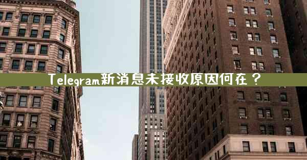 Telegram新消息未接收原因何在？