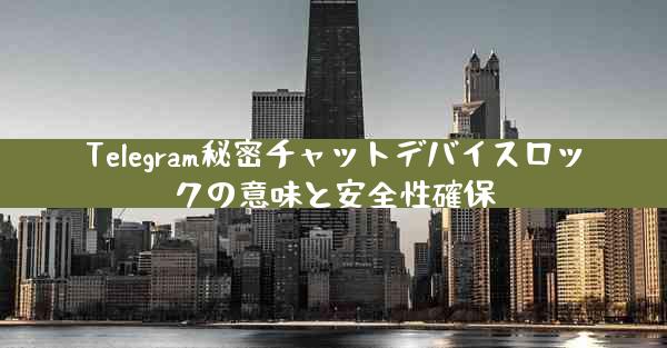 Telegram秘密チャットデバイスロックの意味と安全性確保