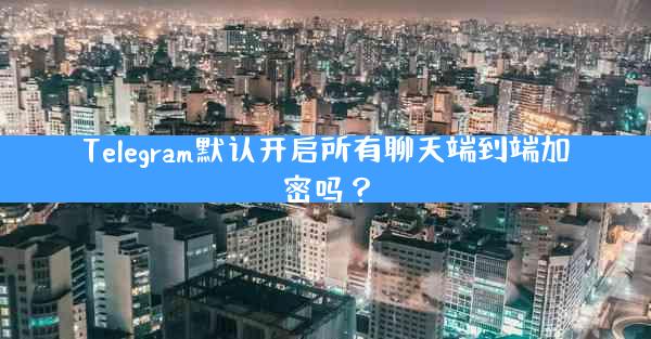 Telegram默认开启所有聊天端到端加密吗？