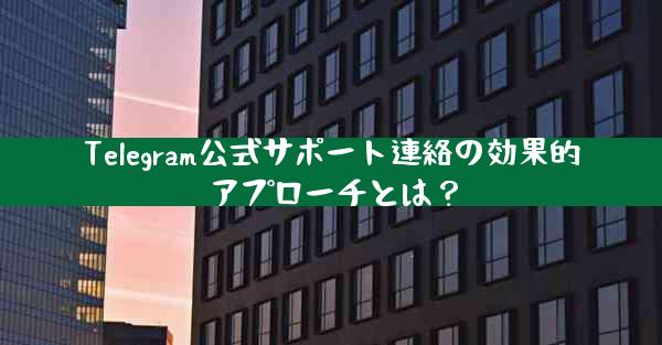 Telegram公式サポート連絡の効果的アプローチとは？