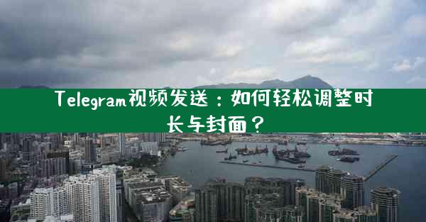 Telegram视频发送：如何轻松调整时长与封面？