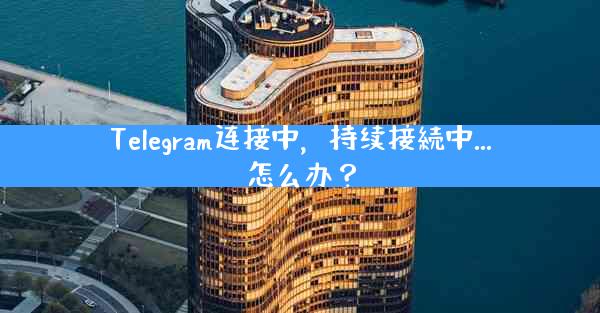 Telegram连接中，持续接続中...怎么办？