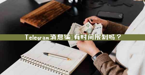 Telegram消息编辑有时间限制吗？