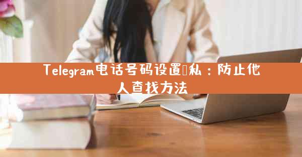 Telegram电话号码设置隐私：防止他人查找方法