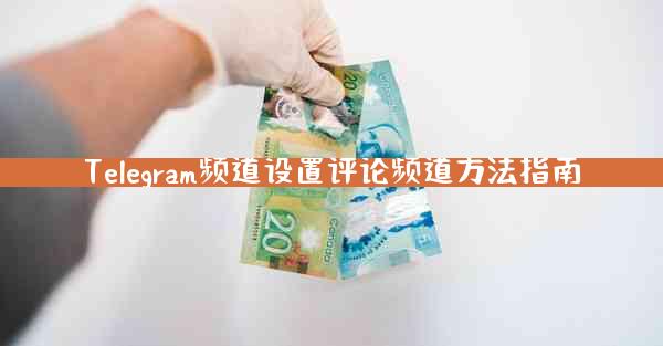 Telegram频道设置评论频道方法指南