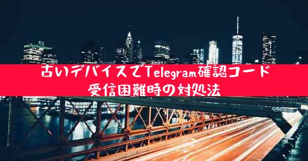 古いデバイスでTelegram確認コード受信困難時の対処法