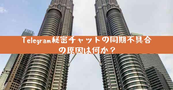 Telegram秘密チャットの同期不具合の原因は何か？