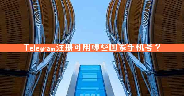Telegram注册可用哪些国家手机号？