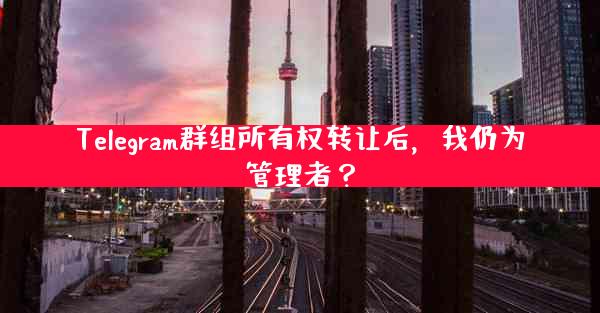 Telegram群组所有权转让后，我仍为管理者？