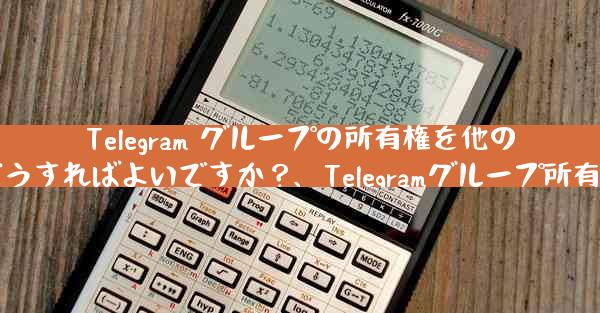 Telegram グループの所有権を他の人に譲渡するにはどうすればよいですか？、Telegramグループ所有権譲渡の方法を解説