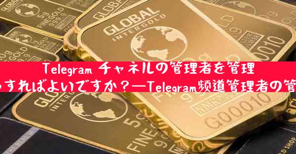 Telegram チャネルの管理者を管理するにはどうすればよいですか？—Telegram频道管理者の管理法則とは？