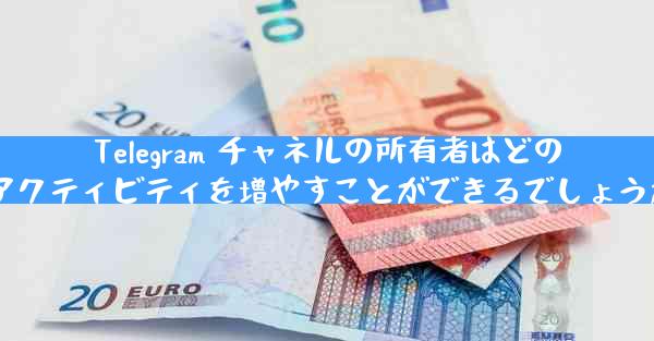 Telegram チャネルの所有者はどのようにして加入者と効果的に対話し、アクティビティを増やすことができるでしょうか？