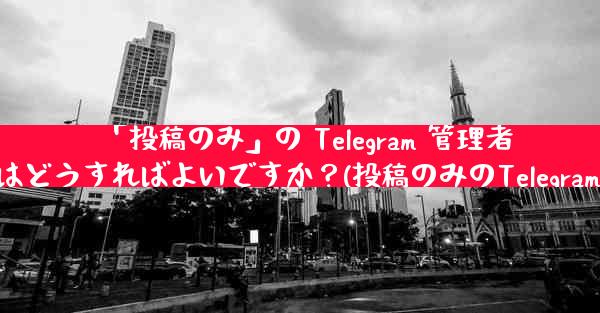 「投稿のみ」の Telegram 管理者を作成するにはどうすればよいですか？(投稿のみのTelegram管理者作成法)