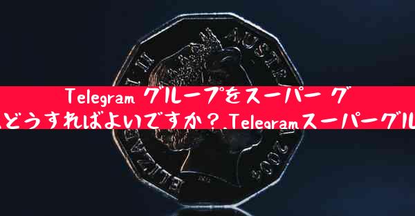 Telegram グループをスーパー グループにアップグレードするにはどうすればよいですか？,Telegramスーパーグループにアップグレードの方法は？