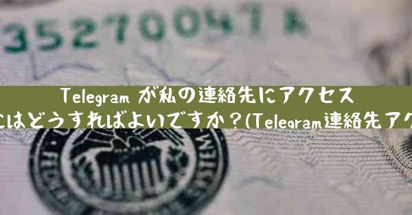 Telegram が私の連絡先にアクセスできるようにするにはどうすればよいですか？(Telegram連絡先アクセス方法教えます)