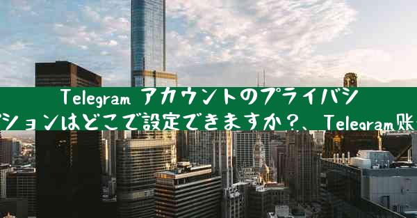 Telegram アカウントのプライバシーとセキュリティのオプションはどこで設定できますか？、Telegram账号隐私与