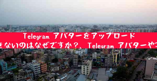 Telegram アバターをアップロードしたり、写真を送信したりできないのはなぜですか？、Telegram アバターや写