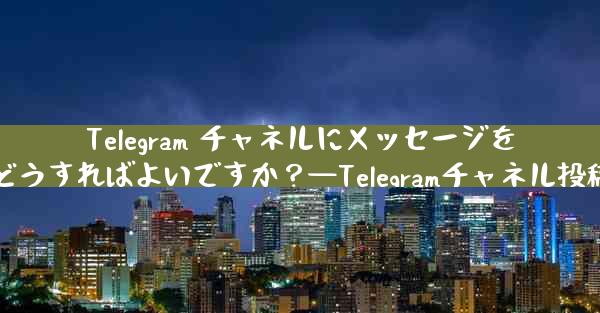 Telegram チャネルにメッセージを投稿するにはどうすればよいですか？—Telegramチャネル投稿方法教えます