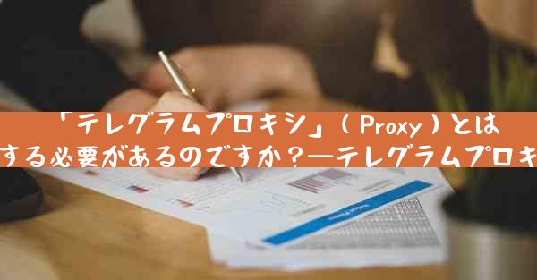 「テレグラムプロキシ」（Proxy）とは何ですか？なぜそれを使用する必要があるのですか？—テレグラムプロキシとは何？その必要性とは