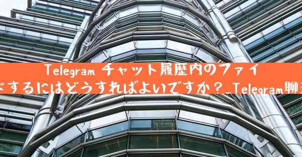 Telegram チャット履歴内のファイルを選択してダウンロードするにはどうすればよいですか？_Telegram聊天记录中文件下载方法指南