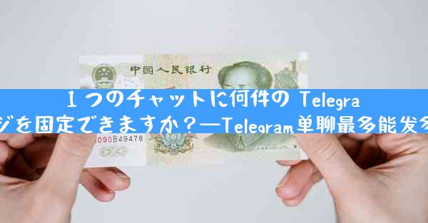 1 つのチャットに何件の Telegram メッセージを固定できますか？—Telegram单聊最多能发多少条消息？