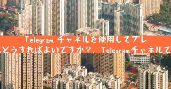Telegram チャネルを使用してプレスリリースや企業発表を公開するにはどうすればよいですか？、Telegramチャネ