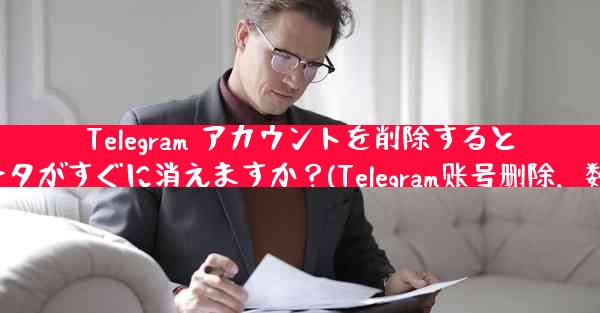 Telegram アカウントを削除すると、すべてのデータがすぐに消えますか？(Telegram账号删除，数据即刻消失？)