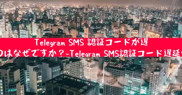 Telegram SMS 認証コードが遅れているのはなぜですか？-Telegram SMS認証コード遅延の原因は？