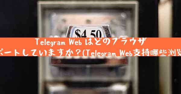 Telegram Web はどのブラウザをサポートしていますか？(Telegram Web支持哪些浏览器？)