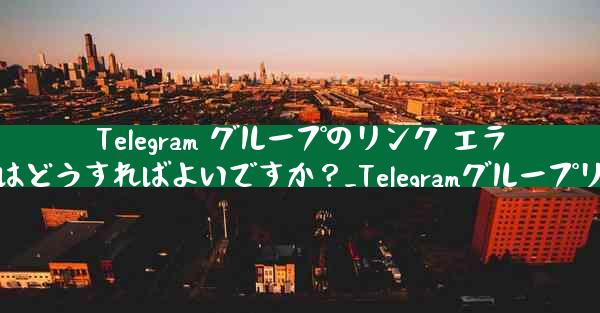 Telegram グループのリンク エラーについて話し合う場合はどうすればよいですか？_Telegramグループリンクエラーやり方相談会