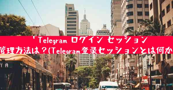 「Telegram ログイン セッション」とは何ですか？管理方法は？(Telegram登录セッションとは何か？管理方法全解説)